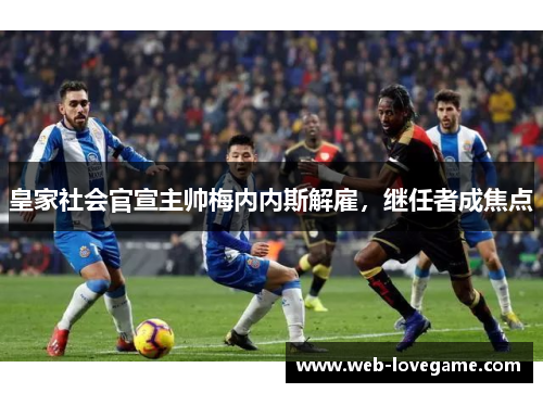 皇家社会官宣主帅梅内内斯解雇，继任者成焦点