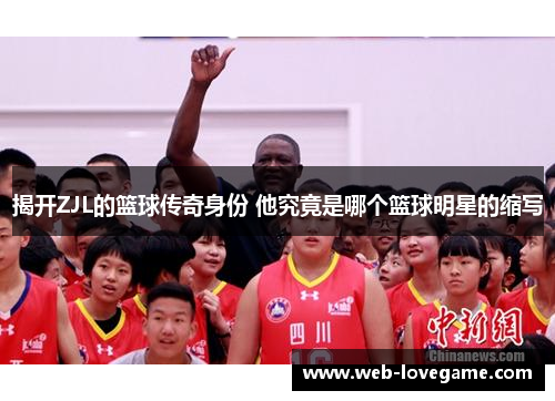 揭开ZJL的篮球传奇身份 他究竟是哪个篮球明星的缩写